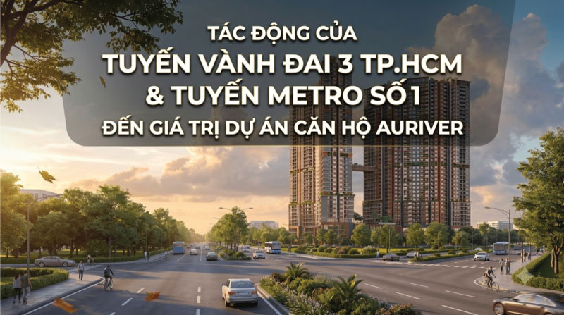 Tác Động Của Tuyến Vành Đai 3 TP.HCM Và Tuyến Metro Số 1 Đến Giá Trị Dự Án Căn Hộ Auriver